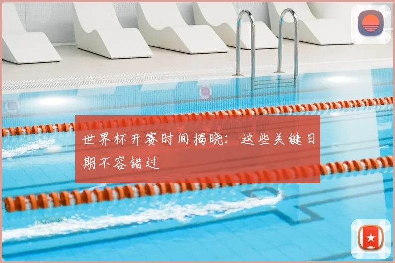 世界杯开赛时间揭晓：这些关键日期不容错过