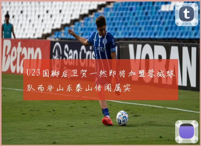 U23国脚后卫贺一然即将加盟蓉城球队而非山东泰山传闻属实