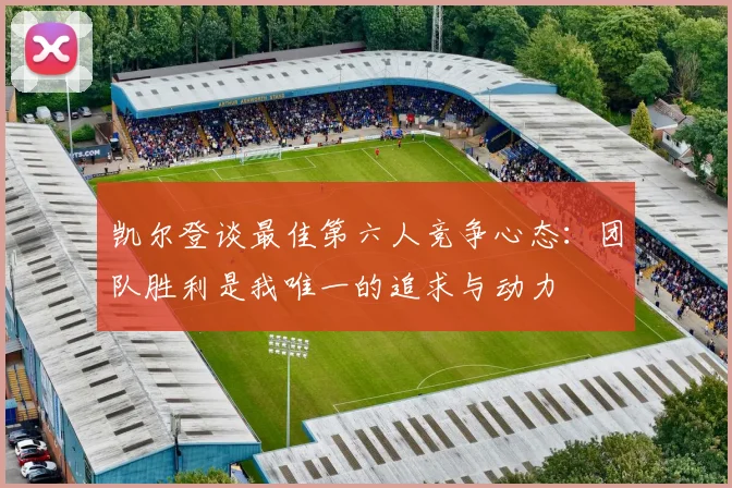 凯尔登谈最佳第六人竞争心态：团队胜利是我唯一的追求与动力
