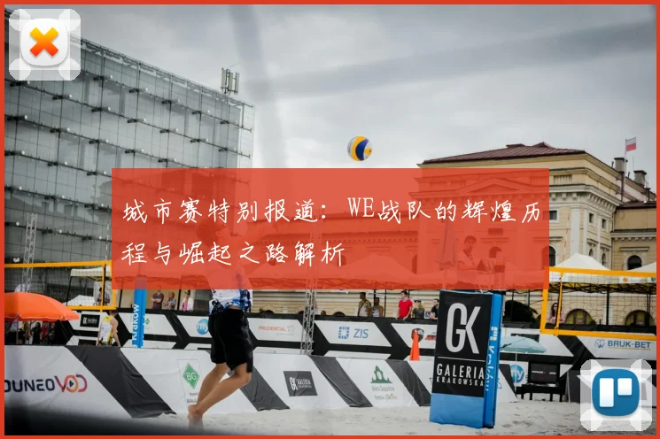 城市赛特别报道:WE战队的辉煌历程与崛起之路解析