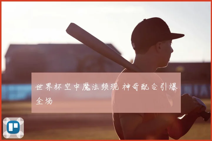 世界杯空中魔法频现 神奇配合引爆全场