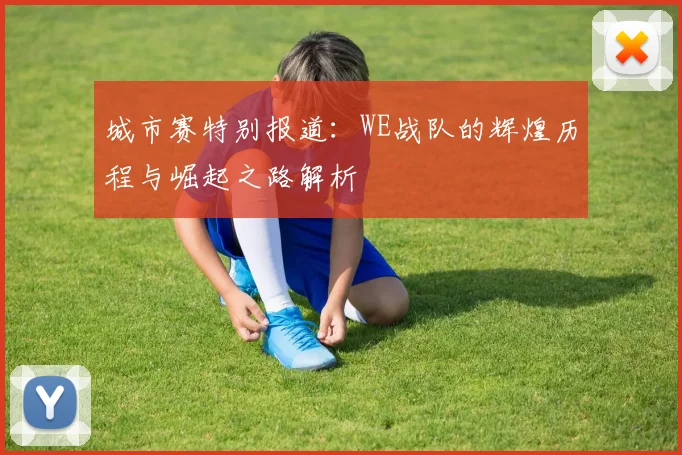 城市赛特别报道：WE战队的辉煌历程与崛起之路解析