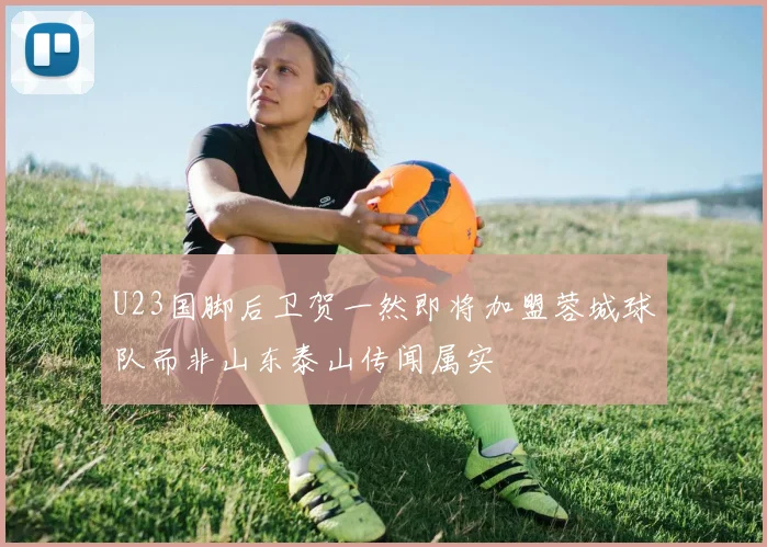 U23国脚后卫贺一然即将加盟蓉城球队而非山东泰山传闻属实