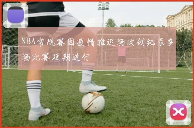 NBA常规赛因疫情推迟场次创纪录多场比赛延期进行