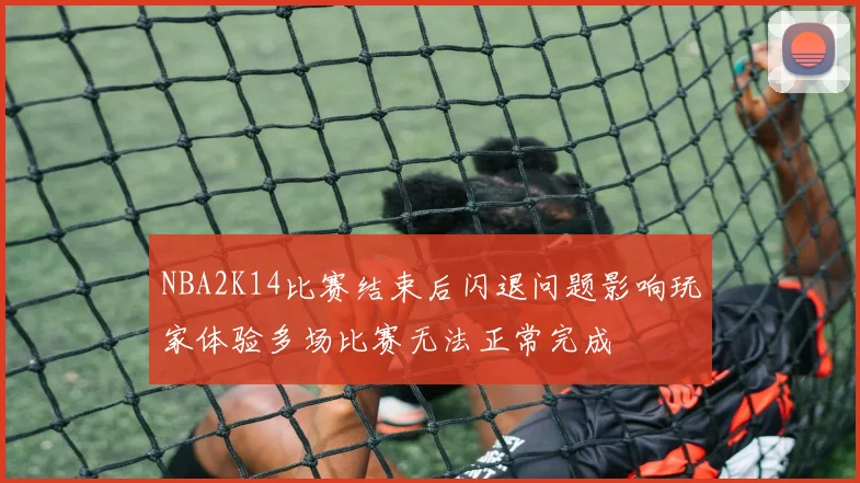 NBA2K14比赛结束后闪退问题影响玩家体验多场比赛无法正常完成