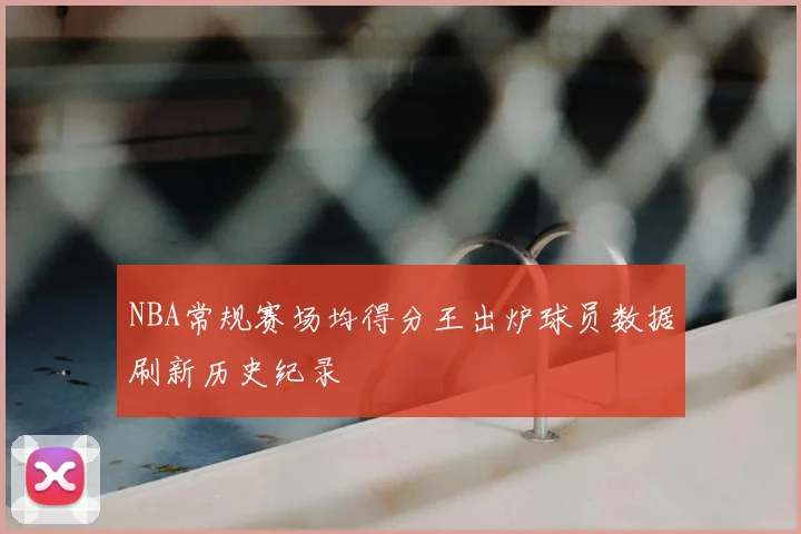 NBA常规赛场均得分王出炉球员数据刷新历史纪录