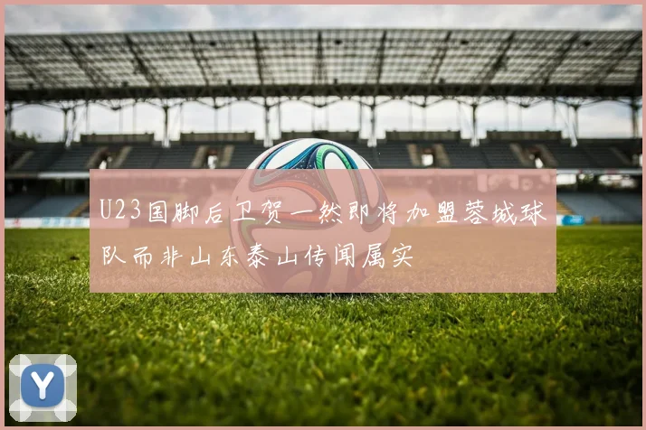 U23国脚后卫贺一然即将加盟蓉城球队而非山东泰山传闻属实
