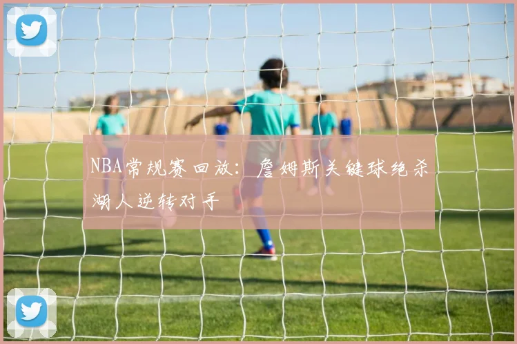 NBA常规赛回放:詹姆斯关键球绝杀湖人逆转对手