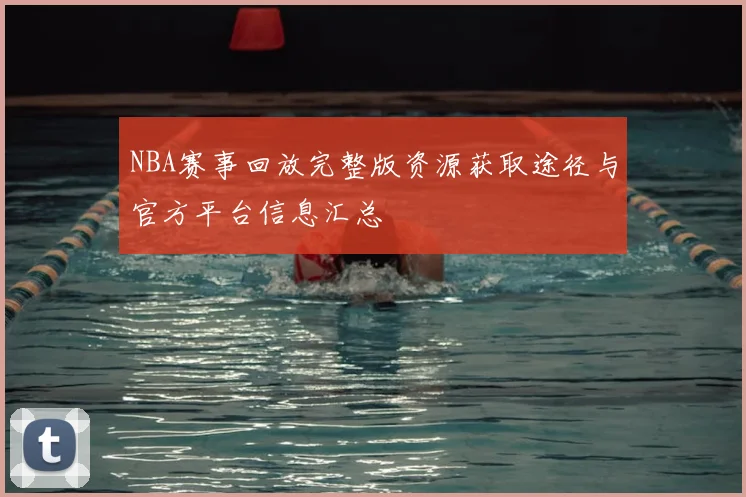 NBA赛事回放完整版资源获取途径与官方平台信息汇总