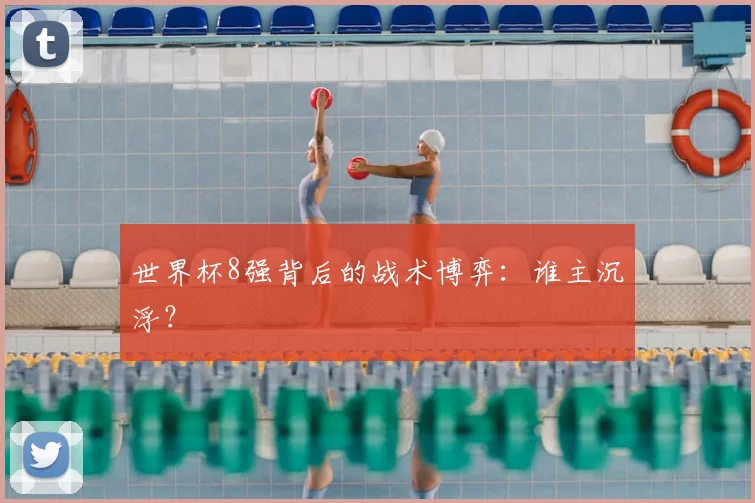 世界杯8强背后的战术博弈：谁主沉浮？