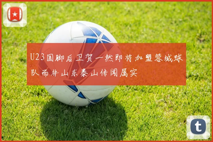 U23国脚后卫贺一然即将加盟蓉城球队而非山东泰山传闻属实