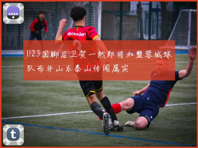 U23国脚后卫贺一然即将加盟蓉城球队而非山东泰山传闻属实