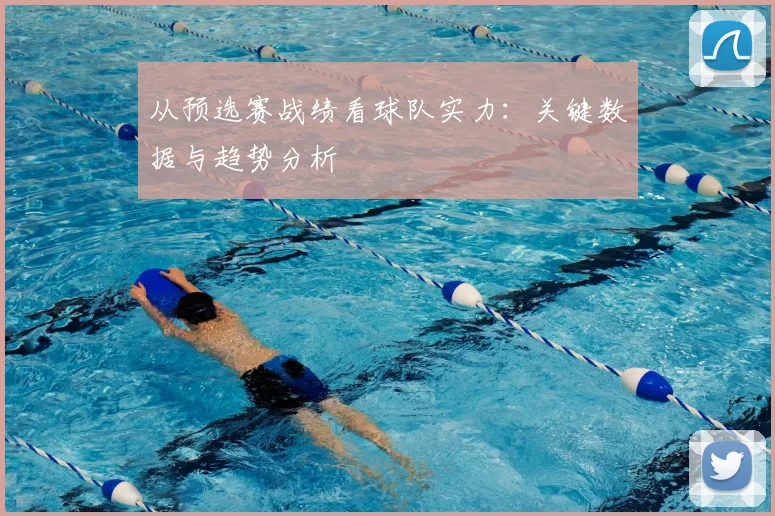 从预选赛战绩看球队实力：关键数据与趋势分析