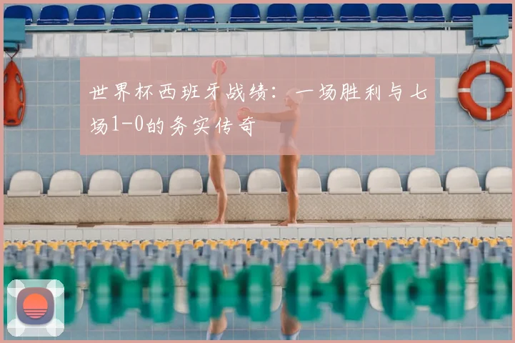 世界杯西班牙战绩：一场胜利与七场1-0的务实传奇