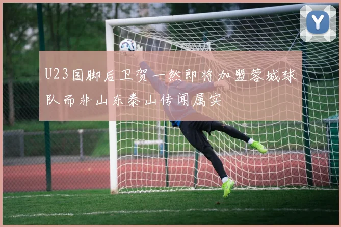 U23国脚后卫贺一然即将加盟蓉城球队而非山东泰山传闻属实