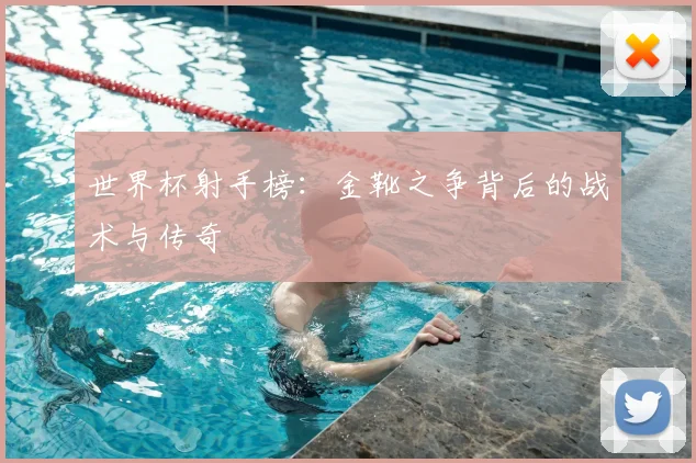 世界杯射手榜：金靴之争背后的战术与传奇