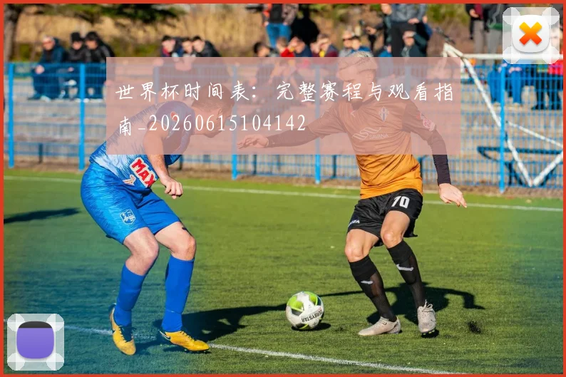 世界杯时间表：完整赛程与观看指南_20260615104142