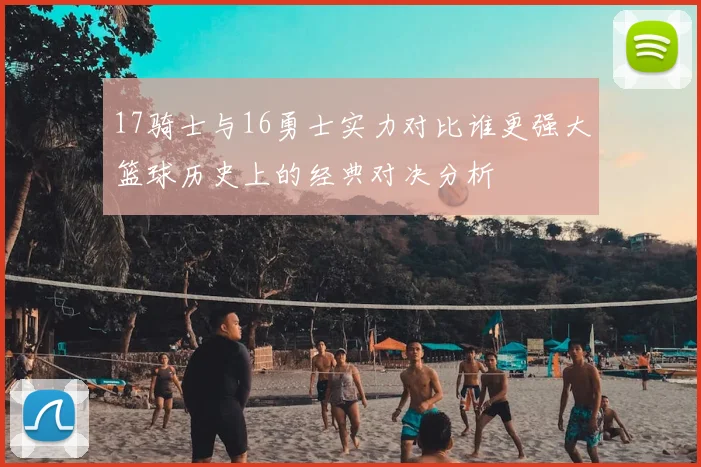 17骑士与16勇士实力对比谁更强大篮球历史上的经典对决分析