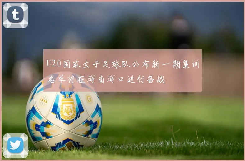 U20国家女子足球队公布新一期集训名单将在海南海口进行备战