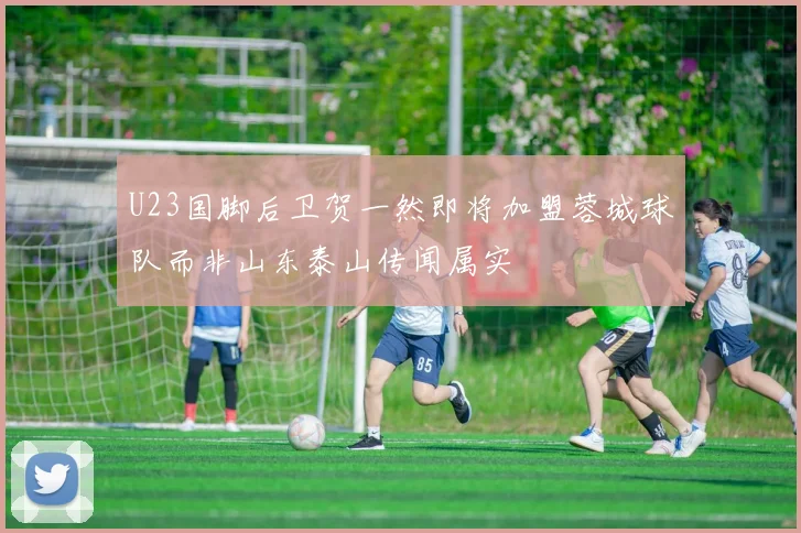 U23国脚后卫贺一然即将加盟蓉城球队而非山东泰山传闻属实