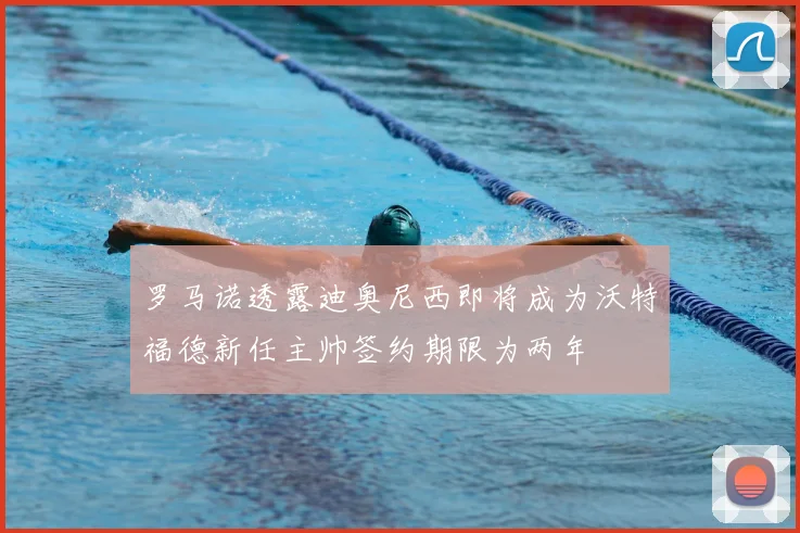 罗马诺透露迪奥尼西即将成为沃特福德新任主帅签约期限为两年