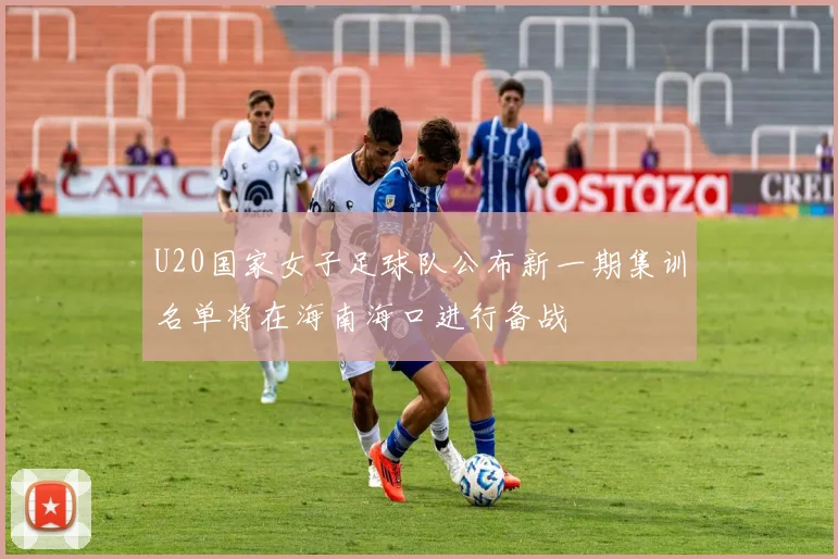 U20国家女子足球队公布新一期集训名单将在海南海口进行备战