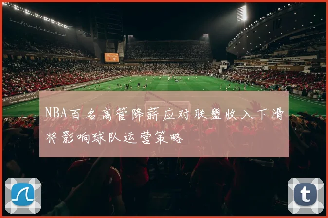 NBA百名高管降薪应对联盟收入下滑将影响球队运营策略
