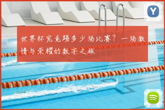 世界杯究竟踢多少场比赛？一场激情与荣耀的数字之旅