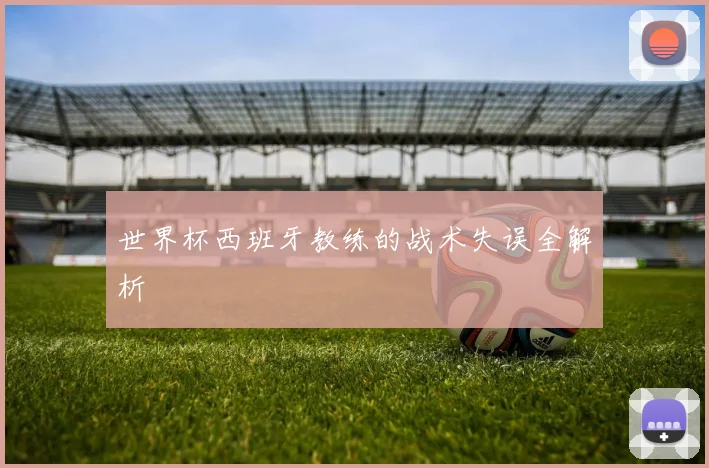 世界杯西班牙教练的战术失误全解析