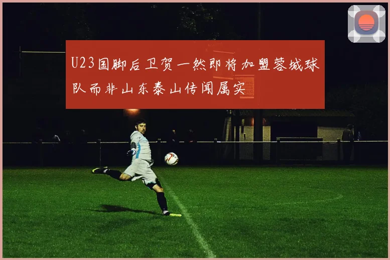 U23国脚后卫贺一然即将加盟蓉城球队而非山东泰山传闻属实