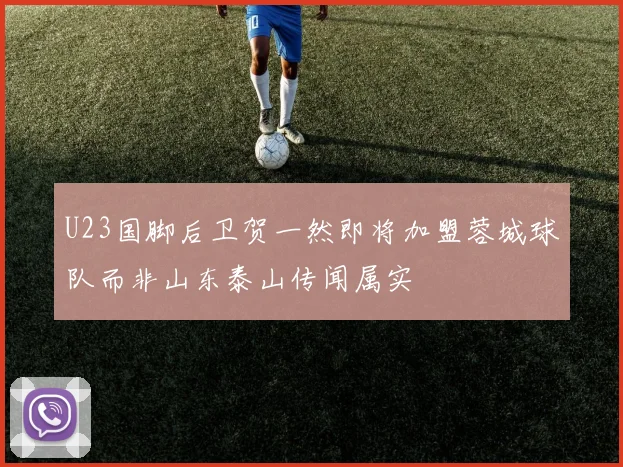 U23国脚后卫贺一然即将加盟蓉城球队而非山东泰山传闻属实