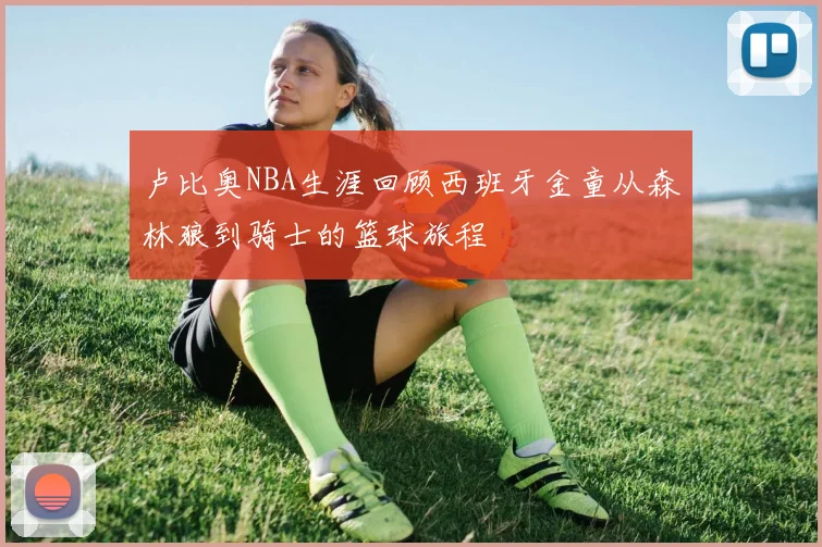卢比奥NBA生涯回顾西班牙金童从森林狼到骑士的篮球旅程