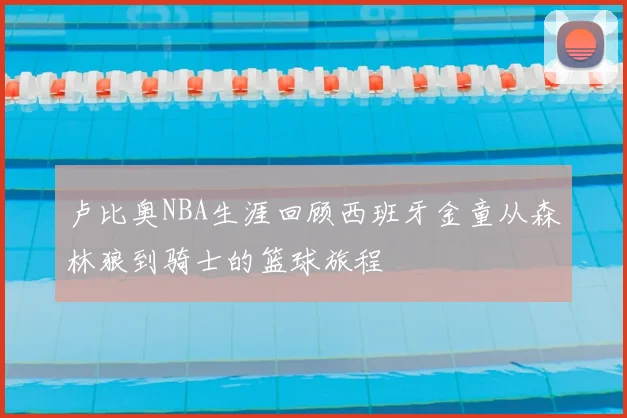 卢比奥NBA生涯回顾西班牙金童从森林狼到骑士的篮球旅程