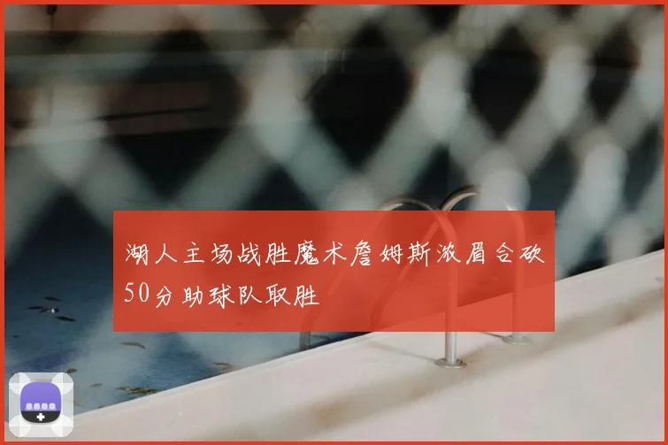 湖人主场战胜魔术詹姆斯浓眉合砍50分助球队取胜