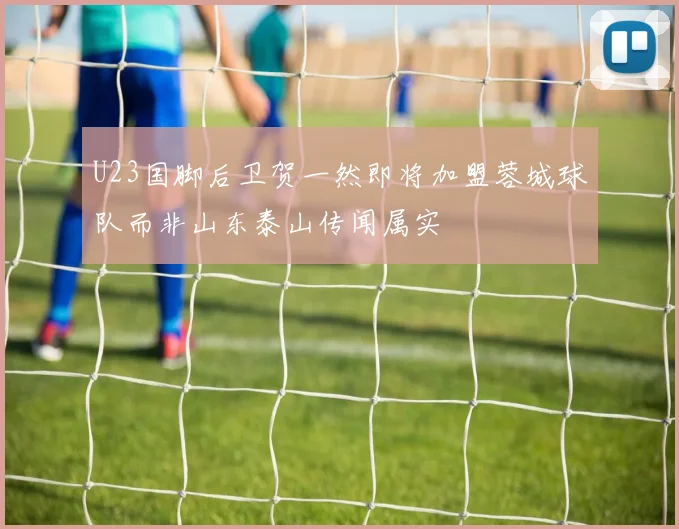 U23国脚后卫贺一然即将加盟蓉城球队而非山东泰山传闻属实