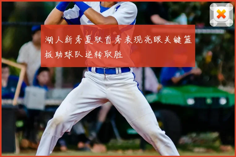 湖人新秀夏联首秀表现亮眼关键篮板助球队逆转取胜