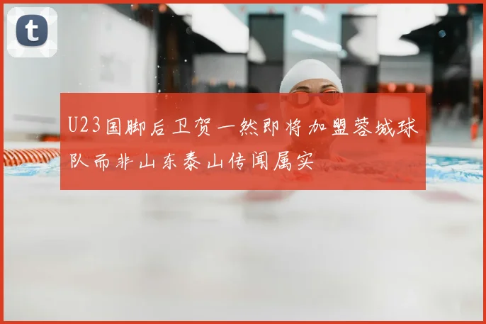 U23国脚后卫贺一然即将加盟蓉城球队而非山东泰山传闻属实