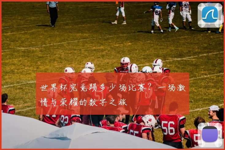 世界杯究竟踢多少场比赛？一场激情与荣耀的数字之旅