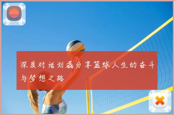 深度对话刘磊分享篮球人生的奋斗与梦想之路