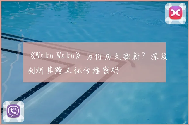 《Waka Waka》为何历久弥新？深度剖析其跨文化传播密码