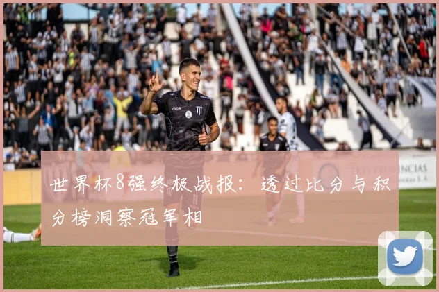 世界杯8强终极战报：透过比分与积分榜洞察冠军相