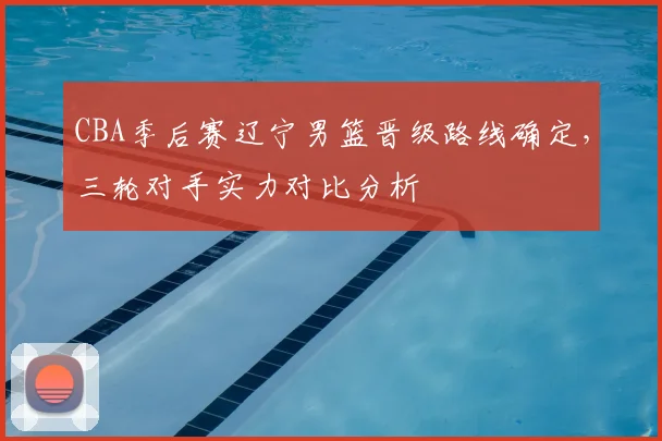 CBA季后赛辽宁男篮晋级路线确定,三轮对手实力对比分析
