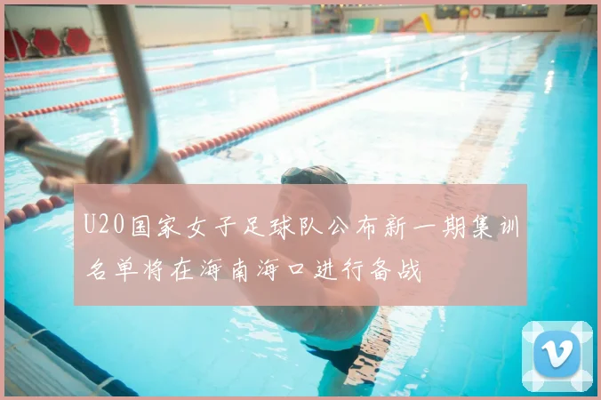 U20国家女子足球队公布新一期集训名单将在海南海口进行备战