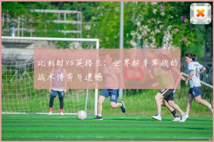 比利时vs英格兰：世界杯季军战的战术博弈与遗憾