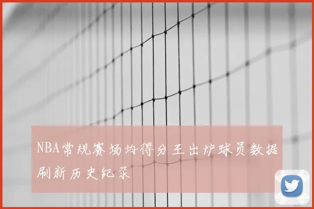 NBA常规赛场均得分王出炉球员数据刷新历史纪录