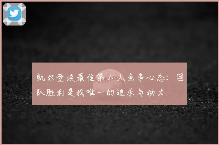 凯尔登谈最佳第六人竞争心态：团队胜利是我唯一的追求与动力