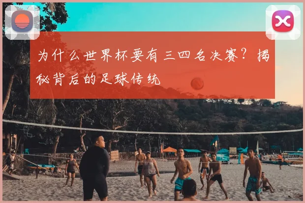 为什么世界杯要有三四名决赛？揭秘背后的足球传统