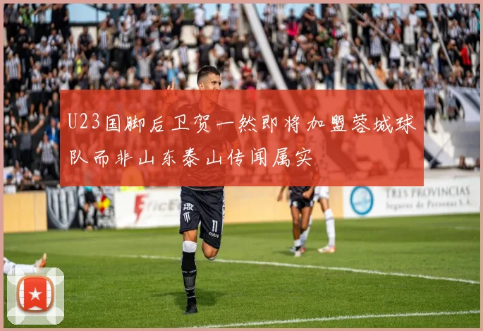 U23国脚后卫贺一然即将加盟蓉城球队而非山东泰山传闻属实