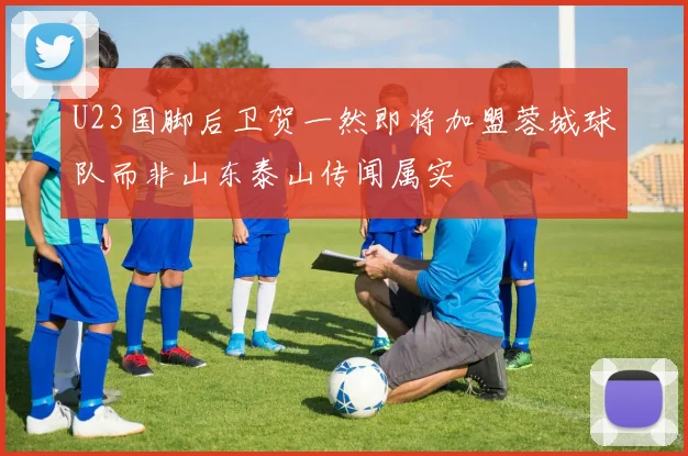 U23国脚后卫贺一然即将加盟蓉城球队而非山东泰山传闻属实