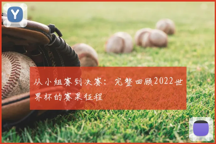 从小组赛到决赛：完整回顾2022世界杯的赛果征程